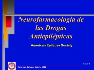 Neurofarmacología de
     las Drogas
   Antiepilépticas
             American Epilepsy Society




                                         P-Slide 1
American Epilepsy Society 2008
 