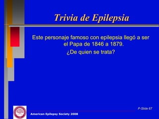 Trivia de Epilepsia
 Este personaje famoso con epilepsia llegó a ser
             el Papa de 1846 a 1879.
              ¿De quien se trata?




                                           P-Slide 67
American Epilepsy Society 2008
 