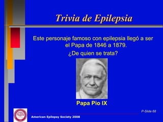 Trivia de Epilepsia
 Este personaje famoso con epilepsia llegó a ser
             el Papa de 1846 a 1879.
              ¿De quien se trata?




                           Papa Pio IX
                                           P-Slide 68
American Epilepsy Society 2008
 