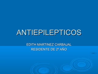 ANTIEPILEPTICOS
  EDITH MARTINEZ CARBAJAL
    RESIDENTE DE 2º AÑO
 