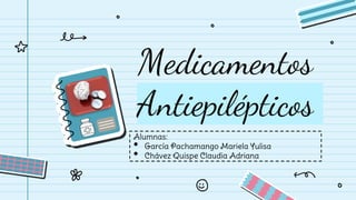 Medicamentos
Antiepilépticos
Alumnas:
• García Pachamango Mariela Yulisa
• Chávez Quispe Claudia Adriana
 