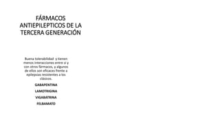 FÁRMACOS
ANTIEPILEPTICOS DE LA
TERCERA GENERACIÓN
Buena tolerabilidad y tienen
menos interacciones entre sí y
con otros fármacos, y algunos
de ellos son eficaces frente a
epilepsias resistentes a los
clásicos.
GABAPENTINA
LAMOTRIGINA
VIGABATRINA
FELBAMATO
 