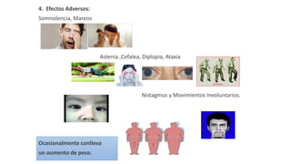 4. Efectos Adversos:
Somnolencia, Mareos
Astenia ,Cefalea, Diplopia, Ataxia
Nistagmus y Movimientos Involuntarios.
Ocasionalmente conlleva
un aumento de peso.
 