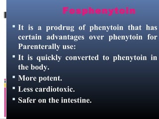 Fosphenytoin
 It is a prodrug of phenytoin that has
certain advantages over phenytoin for
Parenterally use:
 It is quickly converted to phenytoin in
the body.
 More potent.
 Less cardiotoxic.
 Safer on the intestine.
 