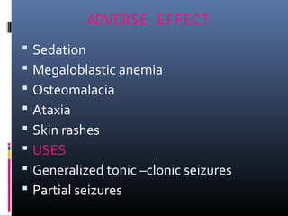 ADVERSE EFFECT
 Sedation
 Megaloblastic anemia
 Osteomalacia
 Ataxia
 Skin rashes
 USES
 Generalized tonic –clonic seizures
 Partial seizures
 