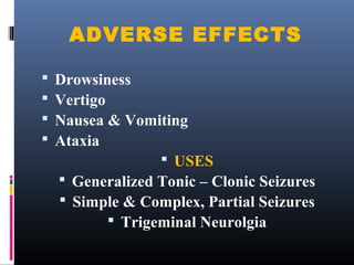 ADVERSE EFFECTS
 Drowsiness
 Vertigo
 Nausea & Vomiting
 Ataxia
 USES
 Generalized Tonic – Clonic Seizures
 Simple & Complex, Partial Seizures
 Trigeminal Neurolgia
 