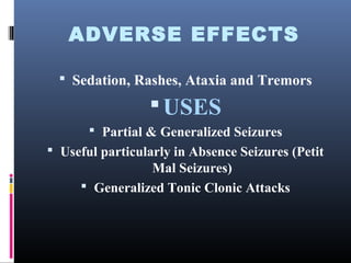 ADVERSE EFFECTS
 Sedation, Rashes, Ataxia and Tremors
USES
 Partial & Generalized Seizures
 Useful particularly in Absence Seizures (Petit
Mal Seizures)
 Generalized Tonic Clonic Attacks
 