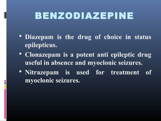 BENZODIAZEPINE
 Diazepam is the drug of choice in status
epilepticus.
 Clonazepam is a potent anti epileptic drug
useful in absence and myoclonic seizures.
 Nitrazepam is used for treatment of
myoclonic seizures.
 