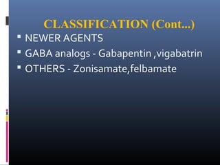 CLASSIFICATION (Cont...)
 NEWER AGENTS
 GABA analogs - Gabapentin ,vigabatrin
 OTHERS - Zonisamate,felbamate
 