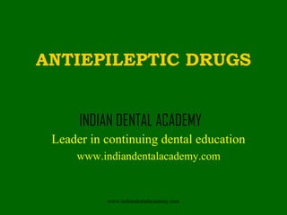ANTIEPILEPTIC DRUGS
INDIAN DENTAL ACADEMY
Leader in continuing dental education
www.indiandentalacademy.com

www.indiandentalacademy.com

 