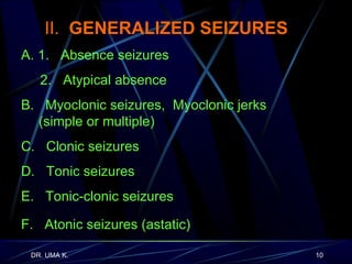 II.  GENERALIZED SEIZURES A. 1.   Absence seizures 2.  Atypical absence B.  Myoclonic seizures,  Myoclonic jerks  (simple or multiple) C.  Clonic seizures D.  Tonic seizures E.  Tonic-clonic seizures F.  Atonic seizures (astatic)  