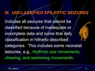 III.  UNCLASSIFIED EPILEPTIC SEIZURES Includes all seizures that cannot be classified because of inadequate or incomplete data and some that defy classification in hitherto described categories.  This includes some neonatal seizures, e.g.,  rhythmic eye movements, chewing, and swimming movements . 