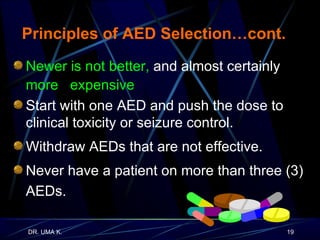 Newer is not better,   and almost certainly   more  expensive Start with one AED and push the dose to clinical toxicity or seizure control. Withdraw AEDs that are not effective. Never have a patient on more than three (3) AEDs. Principles of AED Selection…cont. 