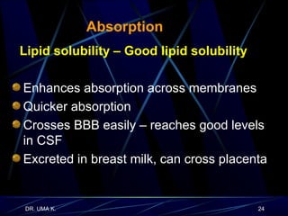 Absorption Lipid solubility – Good lipid solubility Enhances absorption across membranes Quicker absorption Crosses BBB easily – reaches good levels in CSF Excreted in breast milk, can cross placenta 