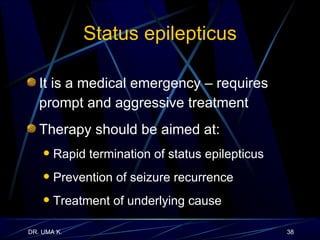 Status epilepticus It is a medical emergency – requires prompt and aggressive treatment Therapy should be aimed at: Rapid termination of status epilepticus Prevention of seizure recurrence Treatment of underlying cause 