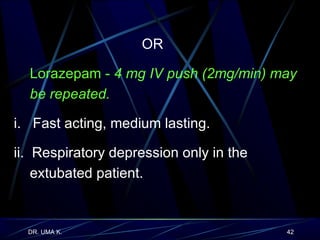 OR Lorazepam -  4 mg IV push (2mg/min) may be repeated. i.  Fast acting, medium lasting.  ii.  Respiratory depression only in the extubated patient. 