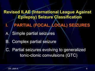 Revised ILAE (International League Against Epilepsy) Seizure Classification I.  PARTIAL (FOCAL, LOCAL) SEIZURES A.   Simple partial seizures B.  Complex partial seizure C.  Partial seizures evolving to generalized  tonic-clonic convulsions (GTC) 