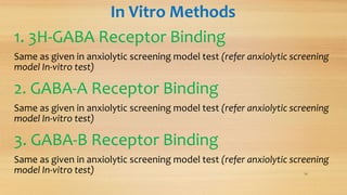 In Vitro Methods
1. 3H-GABA Receptor Binding
Same as given in anxiolytic screening model test (refer anxiolytic screening
model In-vitro test)
2. GABA-A Receptor Binding
Same as given in anxiolytic screening model test (refer anxiolytic screening
model In-vitro test)
3. GABA-B Receptor Binding
Same as given in anxiolytic screening model test (refer anxiolytic screening
model In-vitro test) 16
 