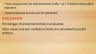 Test compounds are administered orally 1 or 2 h before bicuculline
injection.
Dose-response curves can be obtained.
EVALUATION
Percentage of protected animals is evaluated.
ED50 values and 95% conﬁdence limits are calculated by probit
analysis.
29
 