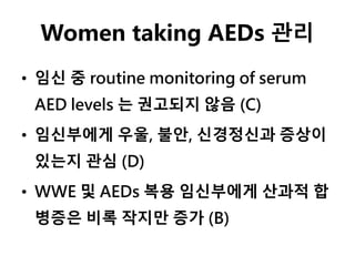 Women taking AEDs 관리
• 임신 중 routine monitoring of serum
AED levels 는 권고되지 않음 (C)
• 임신부에게 우울, 불안, 신경정신과 증상이
있는지 관심 (D)
• WWE 및 AEDs 복용 임신부에게 산과적 합
병증은 비록 작지만 증가 (B)
 