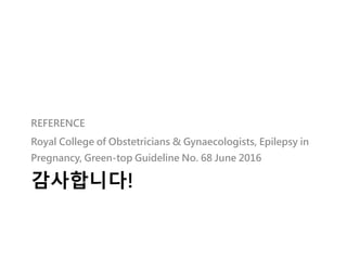 감사합니다!
REFERENCE
Royal College of Obstetricians & Gynaecologists, Epilepsy in
Pregnancy, Green-top Guideline No. 68 June 2016
 