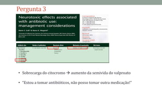 Pergunta 3
• Sobrecarga do citocromo  aumento da semivida do valproato
• “Estou a tomar antibióticos, não posso tomar outra medicação!”
 
