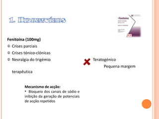Fenitoína (100mg) Crises parciais Crises tónico-clónicas  Nevralgia do trigémio  Teratogénico Pequena margem terapêutica Mecanismo de acção:  Bloqueio dos canais de sódio e inibição da geração de potenciais de acção repetidos 
