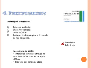 Clorazepato dipotássico: Crises de ausência; Crises mioclónicas; Crises atónicas; Tratamento de emergência do estado de mal epiléptico. Sonolência Tolerância  Mecanismo de acção:  Intensifica a inibição através da sua interacção com o receptor GABA A . Bloqueio dos canais de sódio. 