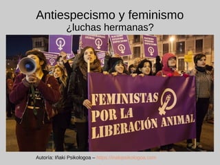 Antiespecismo y feminismo
¿luchas hermanas?
Autoría: Iñaki Psikologoa – https://inakipsikologoa.com
 