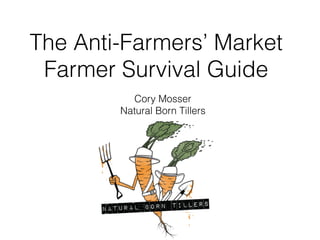 The Anti-Farmers’ Market
Farmer Survival Guide
Cory Mosser
Natural Born Tillers
 