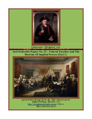 Gloucester, Virginia Crier
Anti Federalist Papers No. 32 – Federal Taxation And The
Doctrine Of Implied Powers (Part 1)

Special Edition Brought To You By; TTC Media Properties
Digital Publishing; December, 2013
http://www.gloucestercounty-va.com Visit us.
Liberty Education Series

 