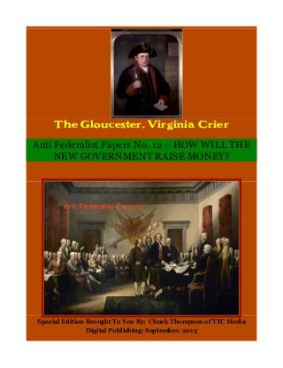 The Gloucester, Virginia Crier
Anti Federalist Papers No. 12 – HOW WILL THE
NEW GOVERNMENT RAISE MONEY?
Special Edition Brought To You By; Chuck Thompson of TTC Media
Digital Publishing; September, 2013
 