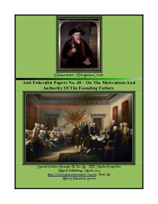 Gloucester, Virginia Crier
Anti Federalist Papers No. 40 – On The Motivations And
Authority Of The Founding Fathers

Special Edition Brought To You By; TTC Media Properties
Digital Publishing: March, 2014
http://www.gloucestercounty-va.com Visit Us
Liberty Education Series

 