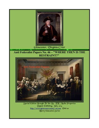 Gloucester, Virginia Crier
Anti Federalist Papers No. 46 – "WHERE THEN IS THE
RESTRAINT?"
Special Edition Brought To You By; TTC Media Properties
Digital Publishing: July, 2014
http://www.gloucestercounty-va.com Visit us
Liberty Education Series
 