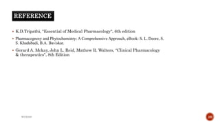 REFERENCE
 K.D.Tripathi, "Essential of Medical Pharmacology", 6th edition
 Pharmacognosy and Phytochemistry: A Comprehensive Approach, eBook: S. L. Deore, S.
S. Khadabadi, B.A. Baviskar.
 Gerard A. Mckay, John L. Reid, Mathew R. Walters, "Clinical Pharmacology
& therapeutics", 8th Edition
WOX888 28
 