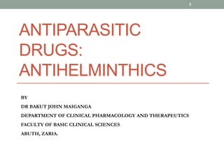 ANTIPARASITIC
DRUGS:
ANTIHELMINTHICS
BY
DR BAKUT JOHN MAIGANGA
DEPARTMENT OF CLINICAL PHARMACOLOGY AND THERAPEUTICS
FACULTY OF BASIC CLINICAL SCIENCES
ABUTH, ZARIA.
1
 