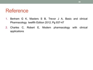 Reference
1. Bertram G K, Masters S B, Trevor J A, Basic and clinical
Pharmacology twelfth Edition 2012; Pg 937-47
2. Charles C, Robert E, Modern pharmacology with clinical
applications
39
 