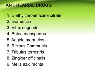 ANTIFILARIAL DRUGS:
1. Diethylcarbamazine citrate
2. Ivermectin
3. Vitex negundo
4. Butea monsperma
5. Aegele marmelos
6. Ricinus Communls
7. Tribulus terrestris
8. Zingiber officinalis
9. Melia azidirachta
 