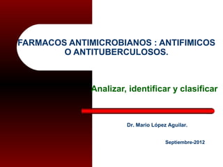 FARMACOS ANTIMICROBIANOS : ANTIFIMICOS
O ANTITUBERCULOSOS.

Analizar, identificar y clasificar

Dr. Mario López Aguilar.
Septiembre-2012

 
