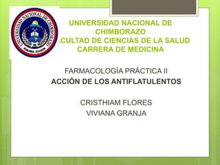 UNIVERSIDAD NACIONAL DE
CHIMBORAZO
FACULTAD DE CIENCIAS DE LA SALUD
CARRERA DE MEDICINA
FARMACOLOGÍA PRÁCTICA II
ACCIÓN DE LOS ANTIFLATULENTOS
CRISTHIAM FLORES
VIVIANA GRANJA
 