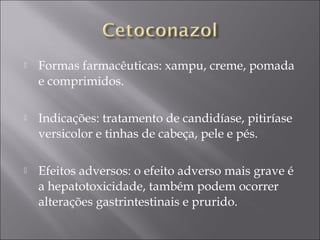    Formas farmacêuticas: xampu, creme, pomada
    e comprimidos.

   Indicações: tratamento de candidíase, pitiríase
    versicolor e tinhas de cabeça, pele e pés.

   Efeitos adversos: o efeito adverso mais grave é
    a hepatotoxicidade, também podem ocorrer
    alterações gastrintestinais e prurido.
 