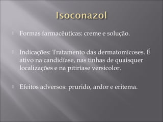    Formas farmacêuticas: creme e solução.

   Indicações: Tratamento das dermatomicoses. É
    ativo na candidíase, nas tinhas de quaisquer
    localizações e na pitiríase versicolor.

   Efeitos adversos: prurido, ardor e eritema.
 