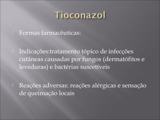    Formas farmacêuticas:

   Indicações:tratamento tópico de infecções
    cutâneas causadas por fungos (dermatófitos e
    leveduras) e bactérias suscetíveis

   Reações adversas: reações alérgicas e sensação
    de queimação locais
 