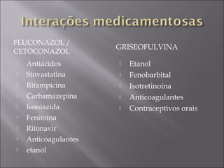 FLUCONAZOL /
                      GRISEOFULVINA
CETOCONAZOL
   Antiácidos           Etanol
   Sinvastatina         Fenobarbital
   Rifampicina          Isotretinoína
   Carbamazepina        Anticoagulantes
   Isoniazida           Contraceptivos orais
   Fenitoína
   Ritonavir
   Anticoagulantes
   etanol
 