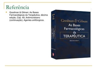 Referência
 Goodman & Gilman: As Bases
Farmacológicas da Terapêutica, décima
edição, Cap. 49, Antimicrobiano
(continuação), Agentes antifúngicos.
 
