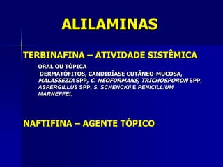 ALILAMINAS
TERBINAFINA – ATIVIDADE SISTÊMICA
  ORAL OU TÓPICA
  DERMATÓFITOS, CANDIDÍASE CUTÂNEO-MUCOSA,
  MALASSEZIA SPP, C. NEOFORMANS, TRICHOSPORON SPP,
  ASPERGILLUS SPP, S. SCHENCKII E PENICILLIUM
  MARNEFFEI.




NAFTIFINA – AGENTE TÓPICO
 