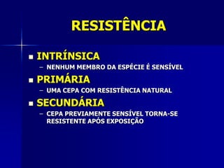 RESISTÊNCIA

   INTRÍNSICA
    – NENHUM MEMBRO DA ESPÉCIE É SENSÍVEL

   PRIMÁRIA
    – UMA CEPA COM RESISTÊNCIA NATURAL

   SECUNDÁRIA
    – CEPA PREVIAMENTE SENSÍVEL TORNA-SE
      RESISTENTE APÓS EXPOSIÇÃO
 