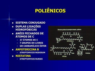 POLIÊNICOS

   SISTEMA CONJUGADO
   DUPLAS LIGAÇÕES
    HIDROFÓBICAS
   ANÉIS FECHADOS DE
    ÁTOMOS DE C
    – 37 ÁTOMOS DE C
    – 7 GRUPOS OH LIVRES
    – GR CARBAMÍLICO ÉSTER
   ANFOTERICINA B
    –   STREPTOMYCES NODOSUM
   NISTATINA
    –   STREPTOMYCES NURSEI
 