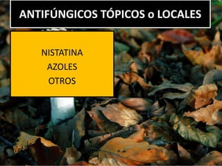 ANTIFÚNGICOS TÓPICOS o LOCALES
NISTATINA
AZOLES
OTROS
 