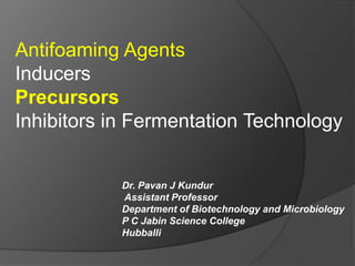 Antifoaming Agents
Inducers
Precursors
Inhibitors in Fermentation Technology
Dr. Pavan J Kundur
Assistant Professor
Department of Biotechnology and Microbiology
P C Jabin Science College
Hubballi
 